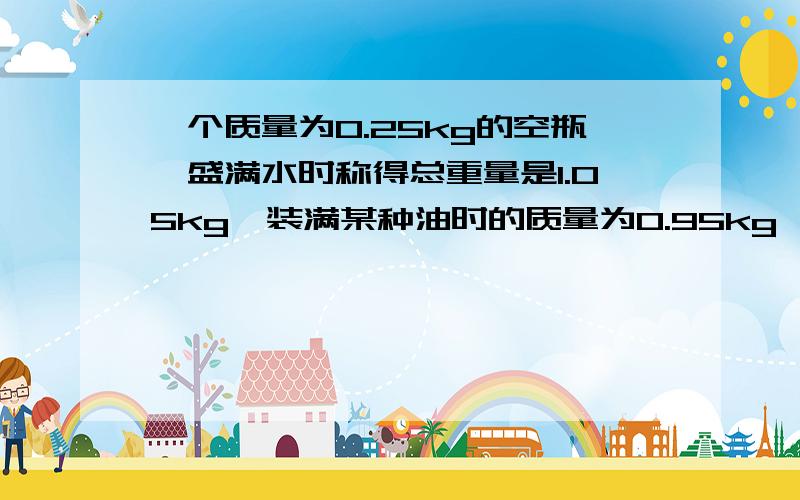 一个质量为0.25kg的空瓶,盛满水时称得总重量是1.05kg,装满某种油时的质量为0.95kg,求这种有的