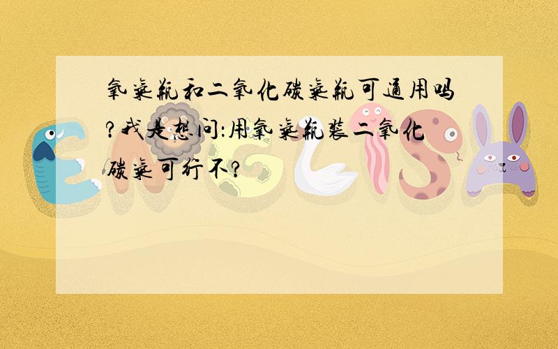 氧气瓶和二氧化碳气瓶可通用吗?我是想问：用氧气瓶装二氧化碳气可行不?