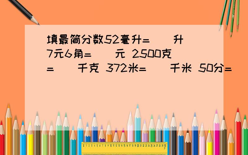 填最简分数52毫升=()升 7元6角=()元 2500克=()千克 372米=()千米 50分=()小时 120厘米=（）米