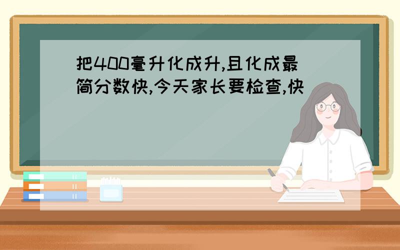 把400毫升化成升,且化成最简分数快,今天家长要检查,快