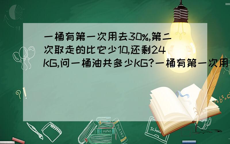 一桶有第一次用去30%,第二次取走的比它少10,还剩24KG,问一桶油共多少KG?一桶有第一次用去30%，第二次取走的比第一次少10KG，还剩24KG，问一桶油共多少KG?