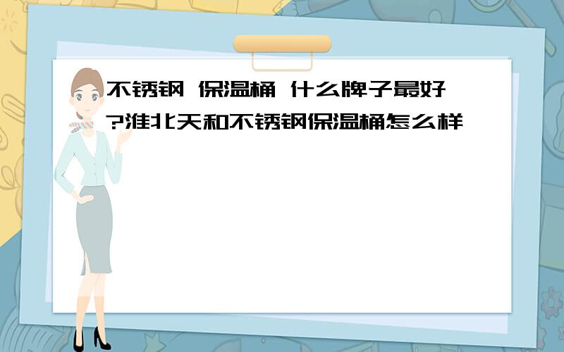 不锈钢 保温桶 什么牌子最好?淮北天和不锈钢保温桶怎么样