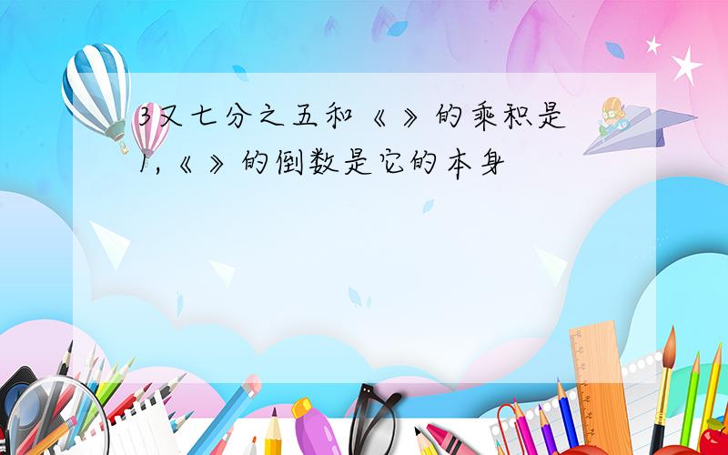 3又七分之五和《 》的乘积是1,《 》的倒数是它的本身