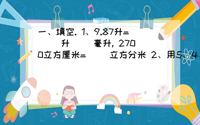 一、填空. 1、9.87升=（ ）升（ ）毫升, 2700立方厘米=（ ）立方分米 2、用5、4、3三个数字组成三位数,