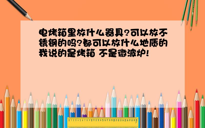 电烤箱里放什么器具?可以放不锈钢的吗?都可以放什么地质的我说的是烤箱 不是微波炉!