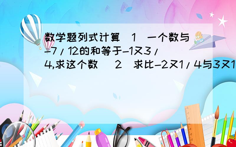 数学题列式计算（1）一个数与-7/12的和等于-1又3/4,求这个数 （2）求比-2又1/4与3又1/2的差小3的数有理数计算1/3-(+1/4)+(-3/4)-(-2/3) 填空题（1）把+3-(+2)-(-4)+(-1)写成省略号加好的和的形式为( ).(2)