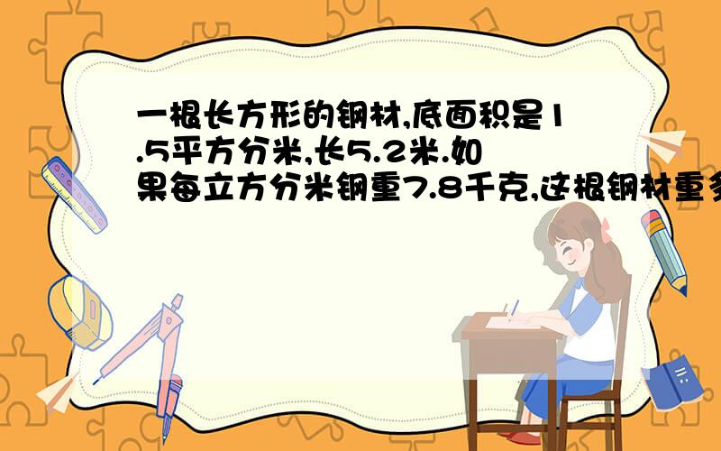 一根长方形的钢材,底面积是1.5平方分米,长5.2米.如果每立方分米钢重7.8千克,这根钢材重多少千克?