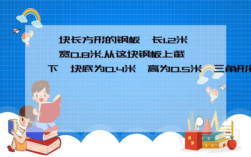 一块长方形的钢板,长1.2米,宽0.8米.从这块钢板上截下一块底为0.4米,高为0.5米,三角形钢板后,剩下钢板的面积是多少平方米?
