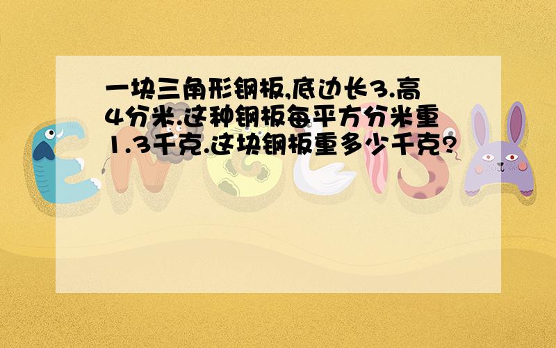 一块三角形钢板,底边长3.高4分米.这种钢板每平方分米重1.3千克.这块钢板重多少千克?