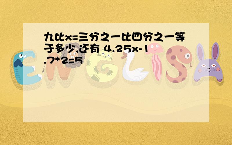 九比x=三分之一比四分之一等于多少,还有 4.25x-1.7*2=5