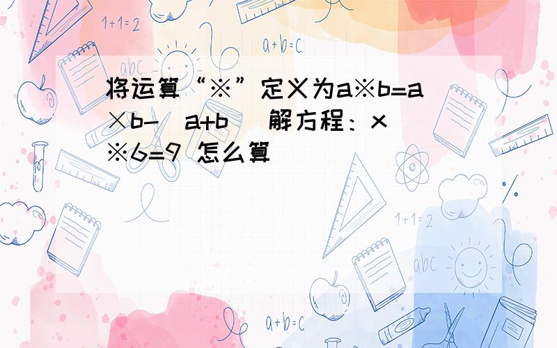 将运算“※”定义为a※b=a×b-(a+b) 解方程：x※6=9 怎么算