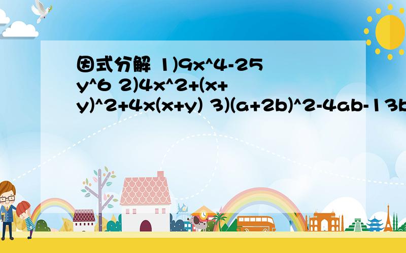 因式分解 1)9x^4-25y^6 2)4x^2+(x+y)^2+4x(x+y) 3)(a+2b)^2-4ab-13b^2 4)x^2+3xy-10y^2 5)a^2b-2ab-3b1)9x^4-25y^6 2)4x^2+(x+y)^2+4x(x+y) 3)(a+2b)^2-4ab-13b^2 4)x^2+3xy-10y^2 5)a^2b-2ab-3b