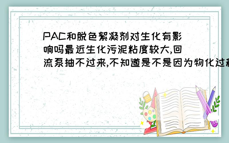 PAC和脱色絮凝剂对生化有影响吗最近生化污泥粘度较大,回流泵抽不过来,不知道是不是因为物化过程加了PAC和脱色絮凝剂的缘故,请教脱色絮凝剂对生化污泥有影响么