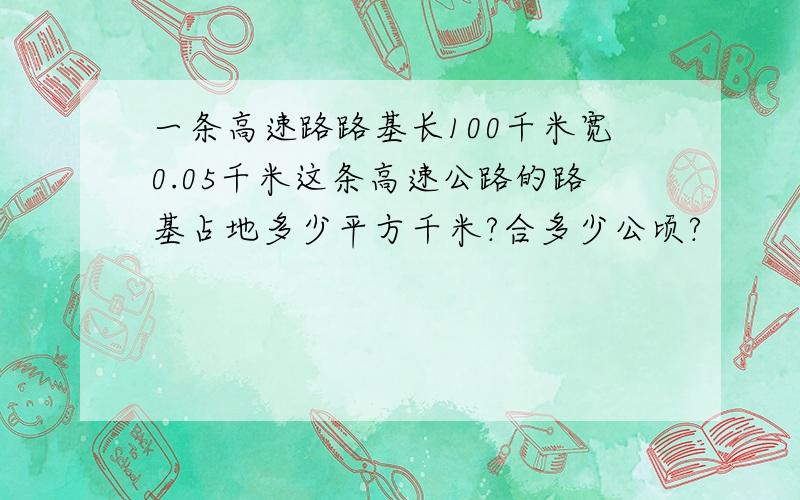 一条高速路路基长100千米宽0.05千米这条高速公路的路基占地多少平方千米?合多少公顷?