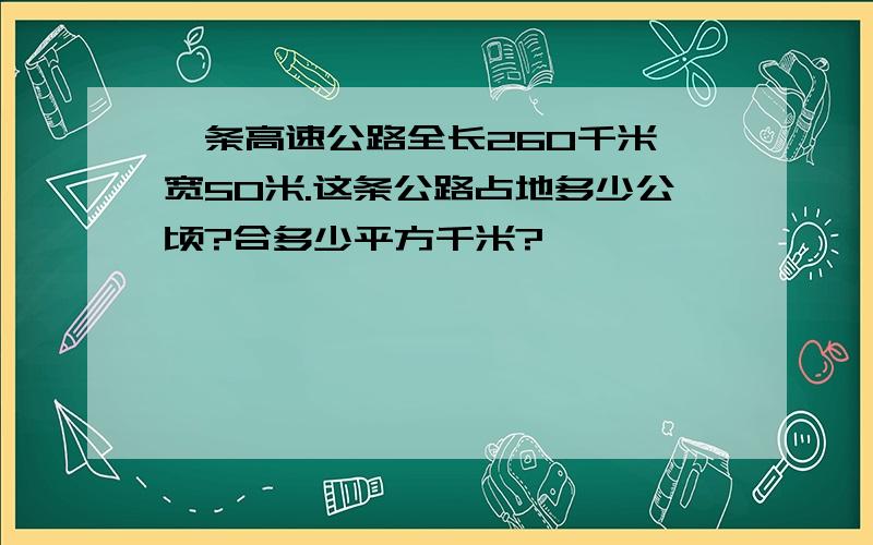 一条高速公路全长260千米,宽50米.这条公路占地多少公顷?合多少平方千米?