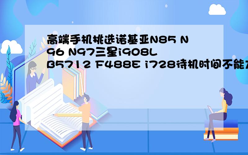 高端手机挑选诺基亚N85 N96 N97三星i908L B5712 F488E i728待机时间不能太短,质量要有保证,我爸用,40多岁,不过也可能我用不用考虑价钱