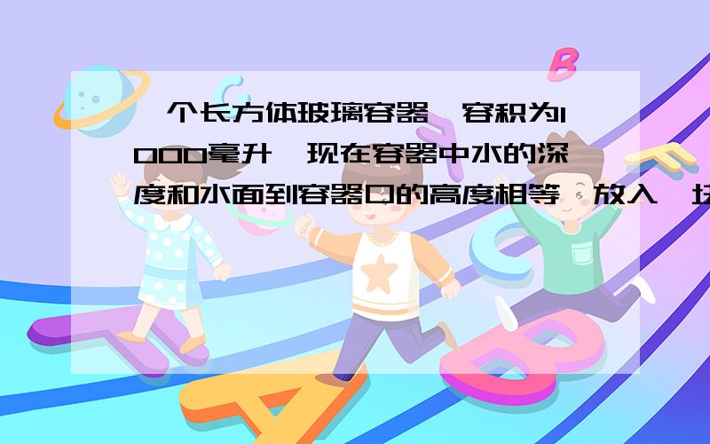 一个长方体玻璃容器,容积为1000毫升,现在容器中水的深度和水面到容器口的高度相等,放入一块石头后（石头完全浸没水中）,容器内水的深度是水面到容器口的高度的1.5倍,这块石头的体积是