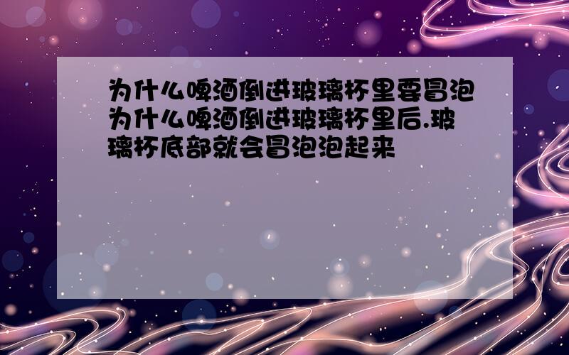 为什么啤酒倒进玻璃杯里要冒泡为什么啤酒倒进玻璃杯里后.玻璃杯底部就会冒泡泡起来