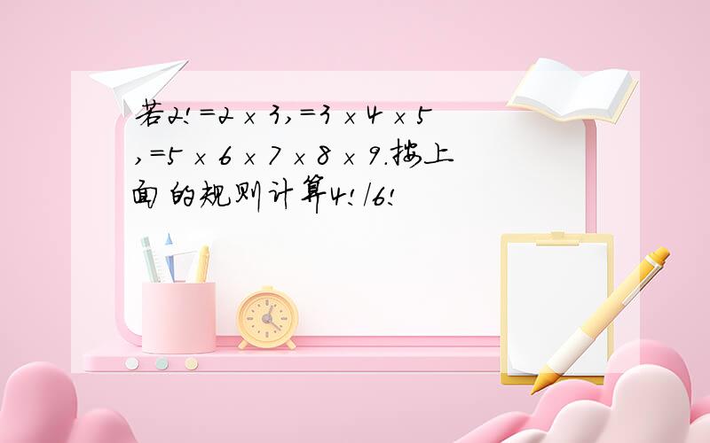 若2!=2×3,=3×4×5,=5×6×7×8×9.按上面的规则计算4!/6!