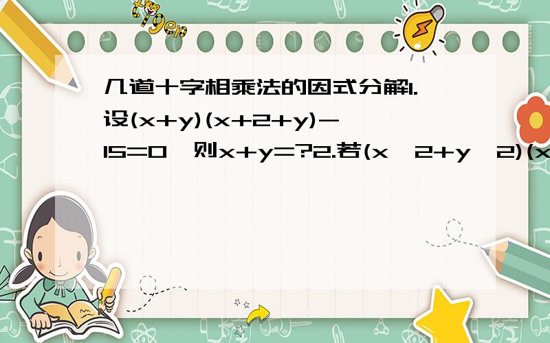 几道十字相乘法的因式分解1.设(x+y)(x+2+y)-15=0,则x+y=?2.若(x^2+y^2)(x^2-1+y^2)-12=0,则x^2+y^2=?3.已知2x^3+4x-b的一个因式为x-1,则b=?