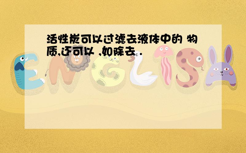 活性炭可以过滤去液体中的 物质,还可以 ,如除去 .