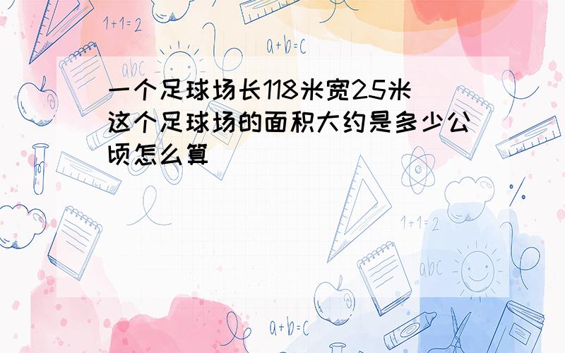 一个足球场长118米宽25米这个足球场的面积大约是多少公顷怎么算