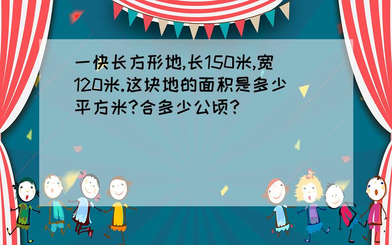 一快长方形地,长150米,宽120米.这块地的面积是多少平方米?合多少公顷?