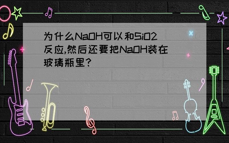 为什么NaOH可以和SiO2反应,然后还要把NaOH装在玻璃瓶里?