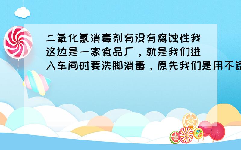 二氧化氯消毒剂有没有腐蚀性我这边是一家食品厂，就是我们进入车间时要洗脚消毒，原先我们是用不锈钢做的，后面发现会腐蚀，我候问要是我现在用大理石，然后用玻璃胶打上去还会腐