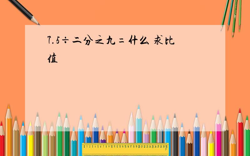 7.5÷二分之九=什么 求比值