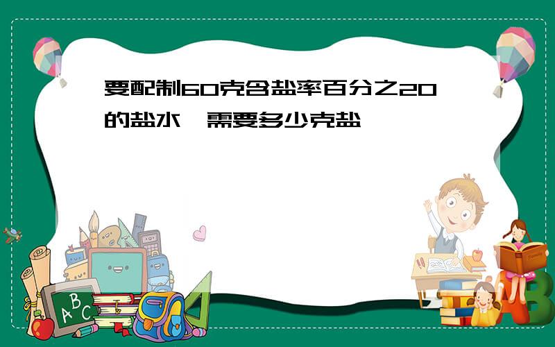 要配制60克含盐率百分之20的盐水,需要多少克盐