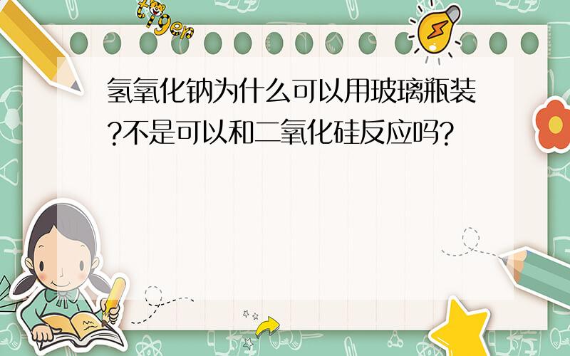 氢氧化钠为什么可以用玻璃瓶装?不是可以和二氧化硅反应吗?