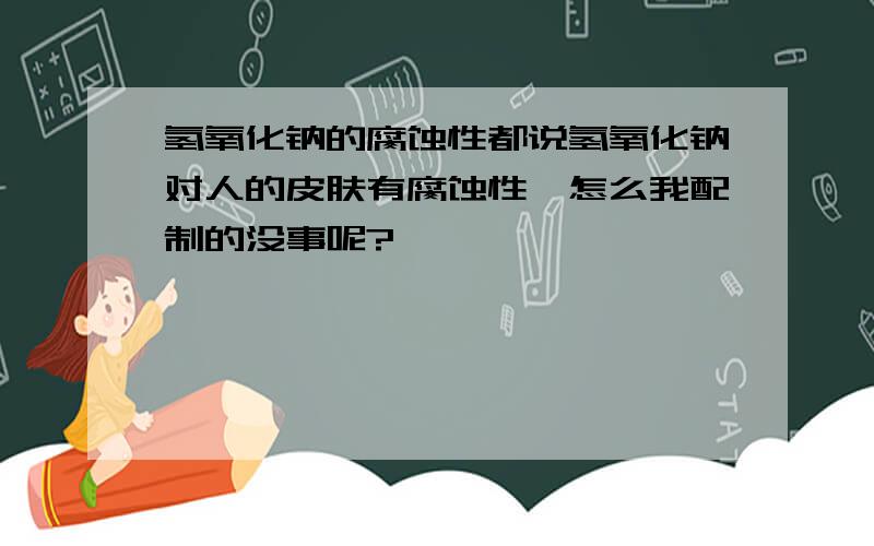 氢氧化钠的腐蚀性都说氢氧化钠对人的皮肤有腐蚀性,怎么我配制的没事呢?