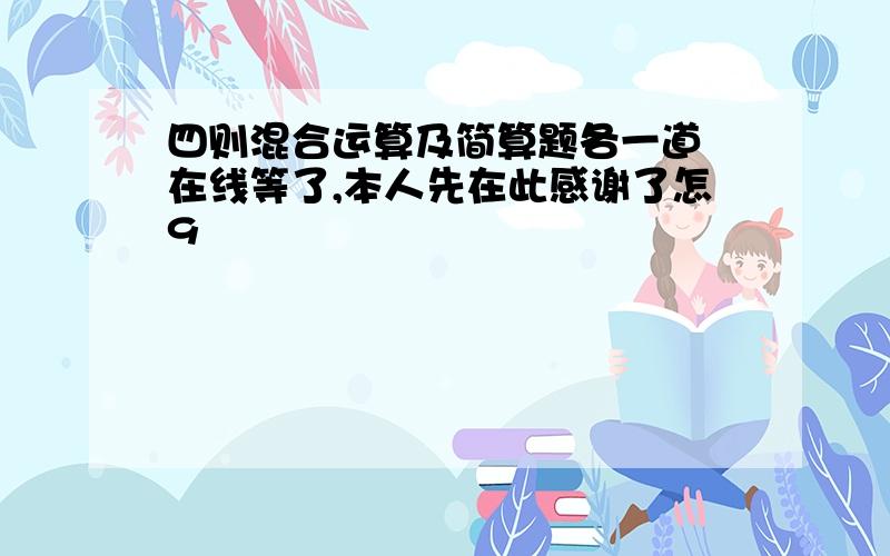 四则混合运算及简算题各一道　在线等了,本人先在此感谢了怎9