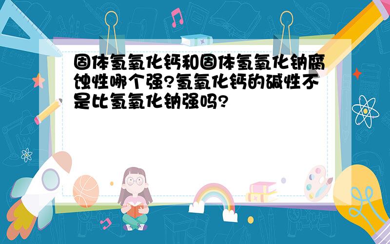 固体氢氧化钙和固体氢氧化钠腐蚀性哪个强?氢氧化钙的碱性不是比氢氧化钠强吗?