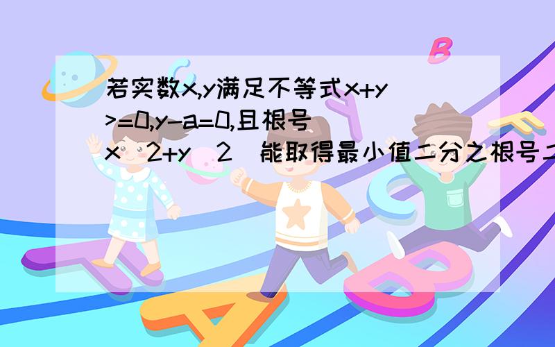 若实数x,y满足不等式x+y>=0,y-a=0,且根号(x^2+y^2)能取得最小值二分之根号二,则实数a的取值范围为、、、、