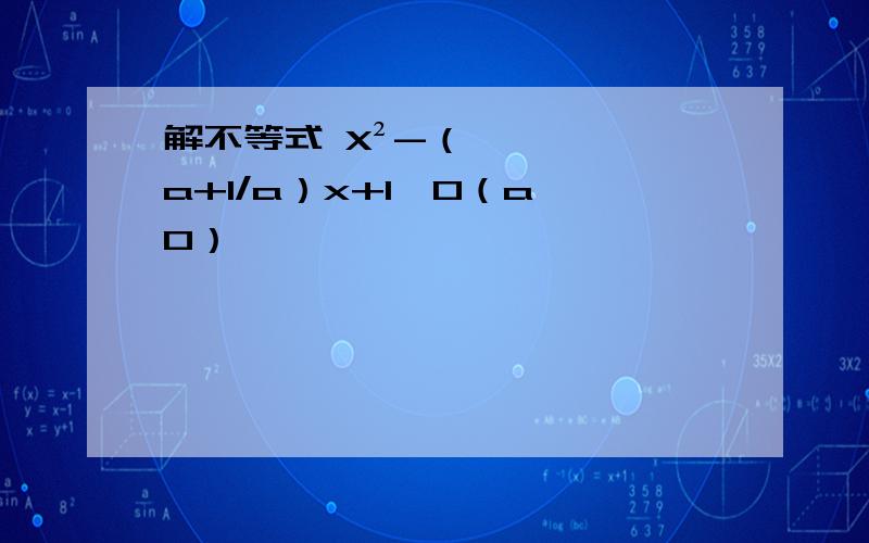 解不等式 X²-（a+1/a）x+1＜0（a≠0）