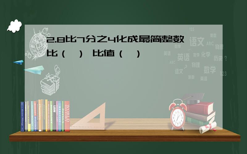 2.8比7分之4化成最简整数比（ ） 比值（ ）