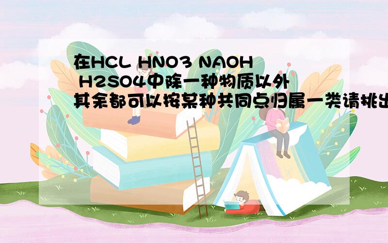 在HCL HNO3 NAOH H2SO4中除一种物质以外其余都可以按某种共同点归属一类请挑出着组内例外的物质