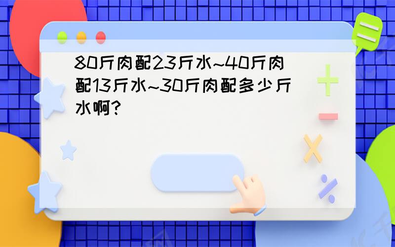 80斤肉配23斤水~40斤肉配13斤水~30斤肉配多少斤水啊?