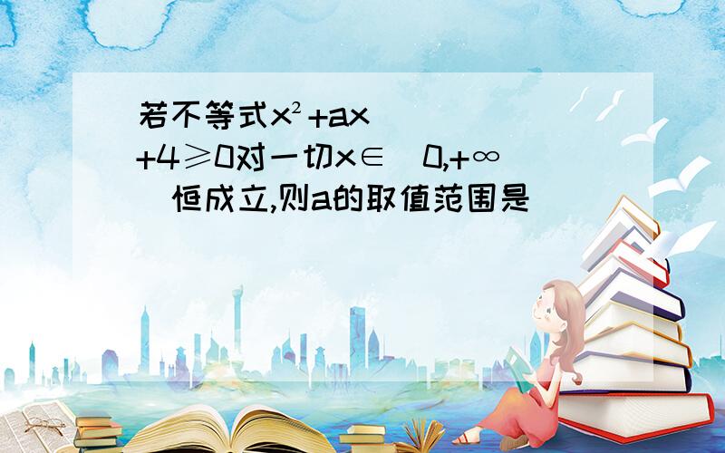 若不等式x²+ax+4≥0对一切x∈(0,+∞)恒成立,则a的取值范围是