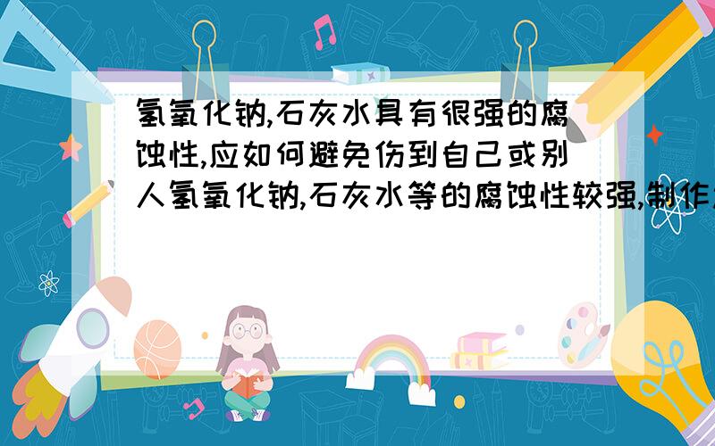 氢氧化钠,石灰水具有很强的腐蚀性,应如何避免伤到自己或别人氢氧化钠,石灰水等的腐蚀性较强,制作过程中应如何避免伤害到自己或别人,Thanks!