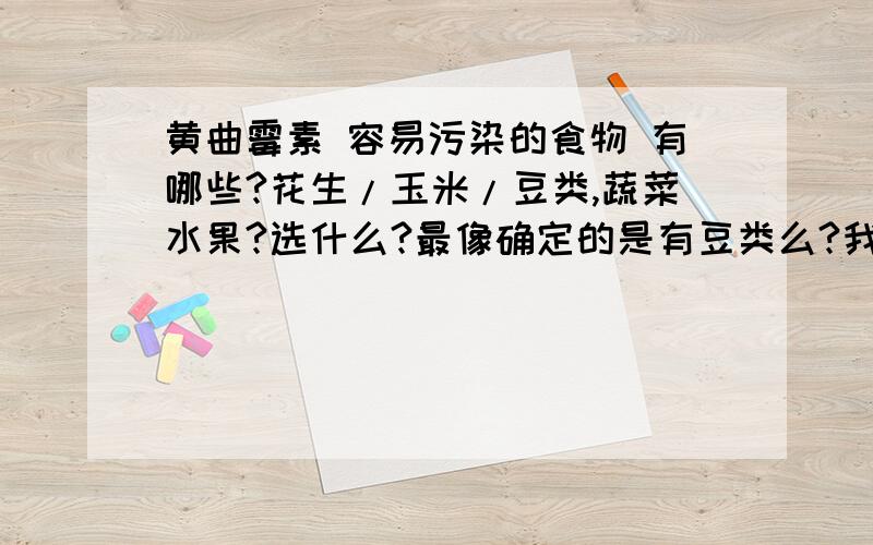 黄曲霉素 容易污染的食物 有哪些?花生/玉米/豆类,蔬菜水果?选什么?最像确定的是有豆类么?我知道花生和玉米.