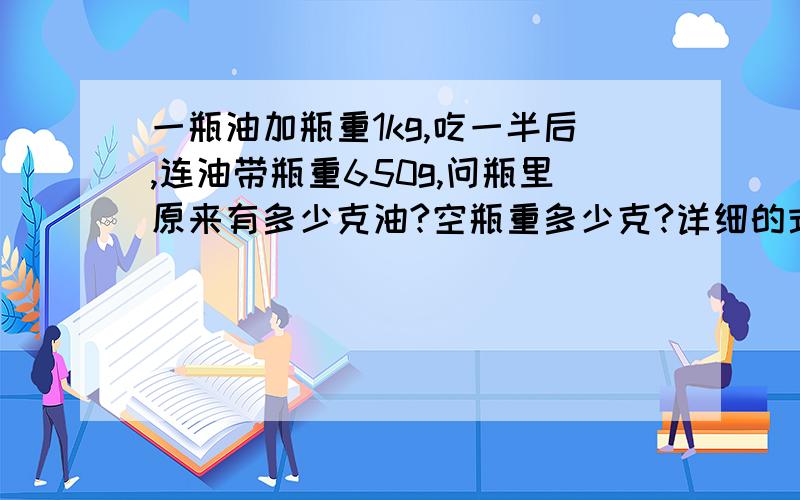 一瓶油加瓶重1kg,吃一半后,连油带瓶重650g,问瓶里原来有多少克油?空瓶重多少克?详细的式子,我是小学生,没有学过二次方程式