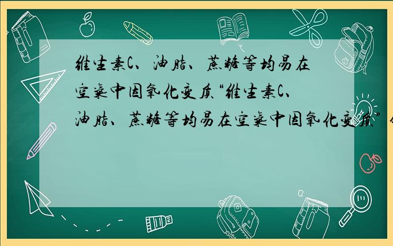 维生素C、油脂、蔗糖等均易在空气中因氧化变质“维生素C、油脂、蔗糖等均易在空气中因氧化变质” 错在那里？帮忙详细解答