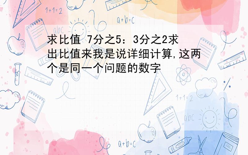 求比值 7分之5：3分之2求出比值来我是说详细计算,这两个是同一个问题的数字