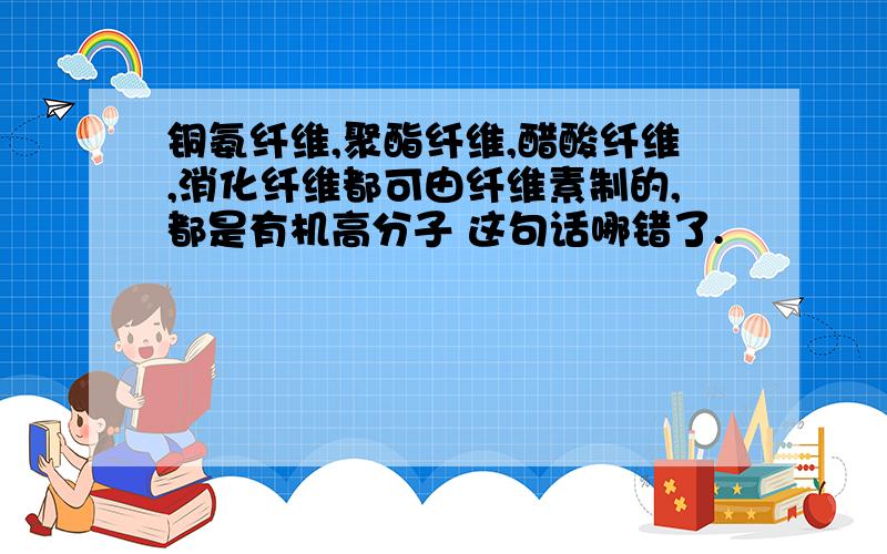 铜氨纤维,聚酯纤维,醋酸纤维,消化纤维都可由纤维素制的,都是有机高分子 这句话哪错了.