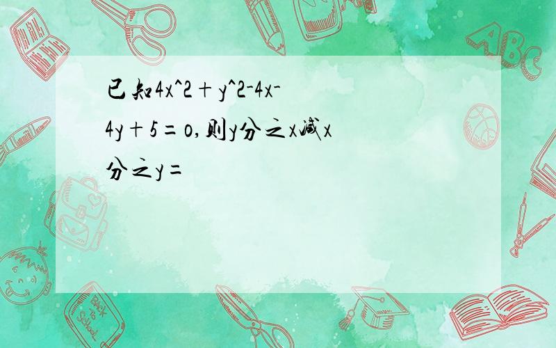 已知4x^2+y^2-4x-4y+5=o,则y分之x减x分之y=