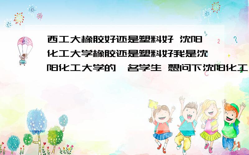 西工大橡胶好还是塑料好 沈阳化工大学橡胶还是塑料好我是沈阳化工大学的一名学生 想问下沈阳化工大学是橡胶好还是塑料好 还有我想上西工大的研究生 请问西工大的塑料好还是橡胶好