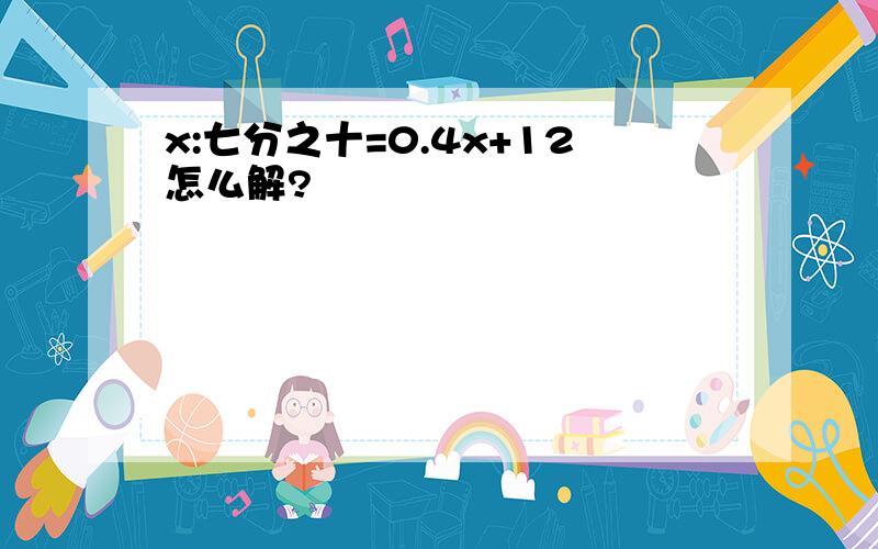 x:七分之十=0.4x+12怎么解?